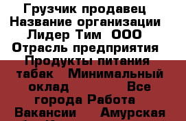 Грузчик-продавец › Название организации ­ Лидер Тим, ООО › Отрасль предприятия ­ Продукты питания, табак › Минимальный оклад ­ 20 000 - Все города Работа » Вакансии   . Амурская обл.,Константиновский р-н